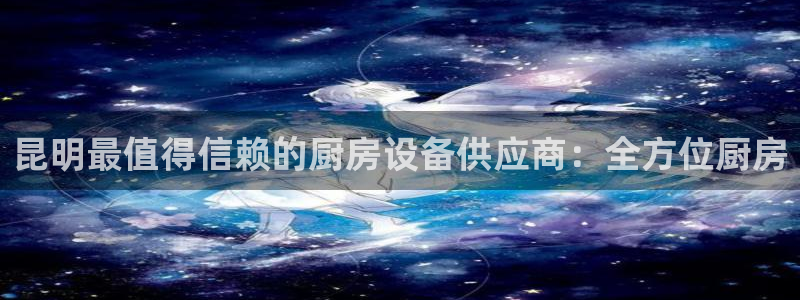 尊龙d88官网登录：昆明最值得信赖的厨房设备供应商：全方位厨