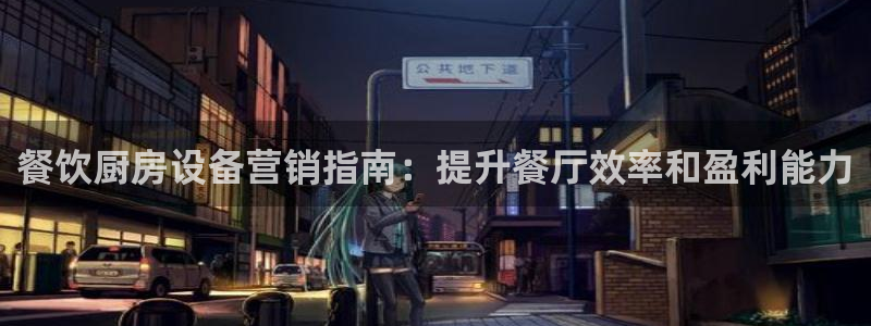 尊龙凯时网站登录：餐饮厨房设备营销指南：提升餐厅效率和盈利能