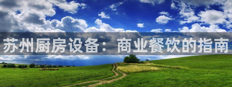 尊龙一人生就是搏：苏州厨房设备：商业餐饮的指南