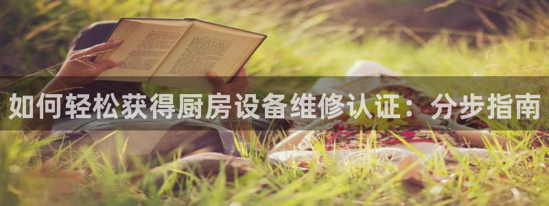尊龙网页：如何轻松获得厨房设备维修认证：分步指南