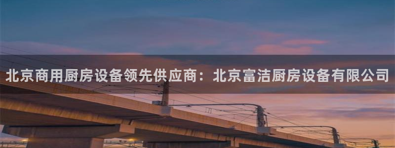 尊龙新版人生就是博!：北京商用厨房设备领先供应商：北京富洁厨