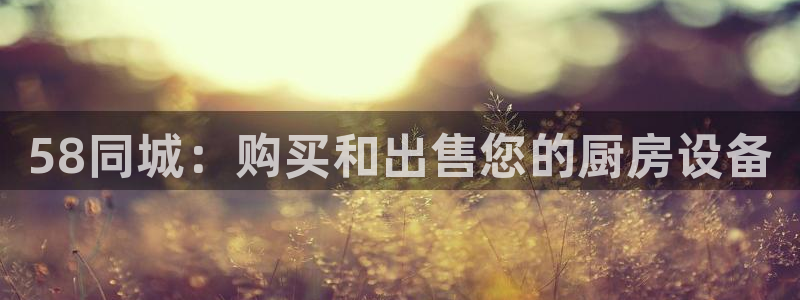 尊龙凯时 人生就是搏：58同城：购买和出售您的厨房设备