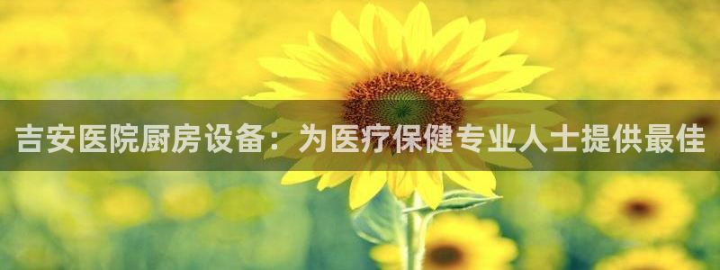 尊龙凯时ag旗舰厅官：吉安医院厨房设备：为医疗保健专业人士提