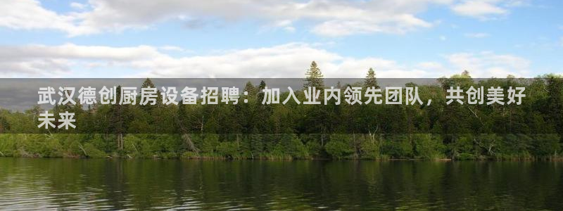 z6尊龙凯时旗舰厅首页：武汉德创厨房设备招聘：加入业内领先团
