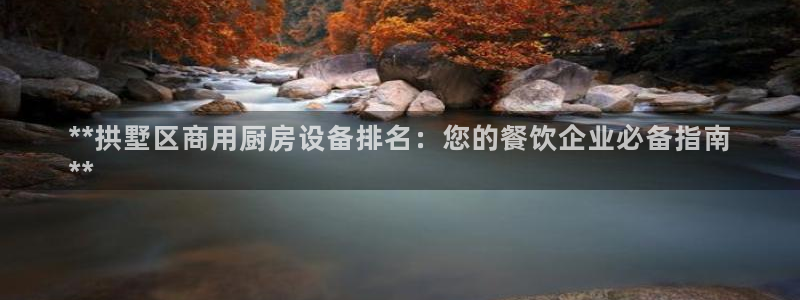 尊龙凯时白家乐：**拱墅区商用厨房设备排名：您的餐饮企业必备