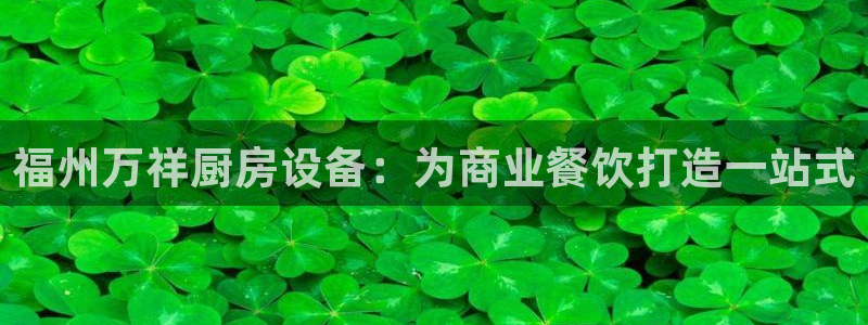 Z6尊龙凯时官方：福州万祥厨房设备：为商业餐饮打造一站式