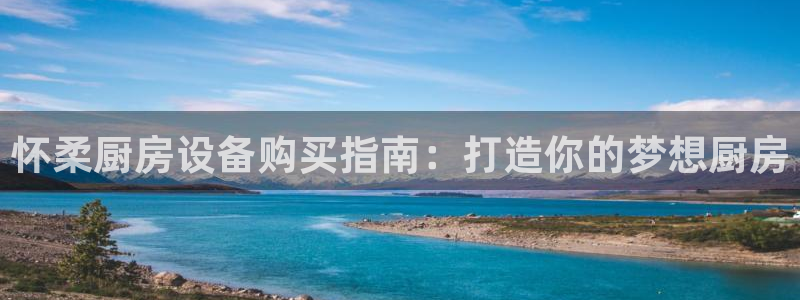 尊龙实业 吴友良：怀柔厨房设备购买指南：打造你的梦想厨房