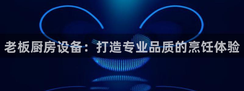 尊龙凯时 人生就是搏：老板厨房设备：打造专业品质的烹饪体验