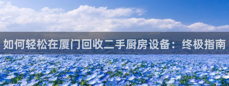 尊龙体育游戏平台：如何轻松在厦门回收二手厨房设备：终极指南