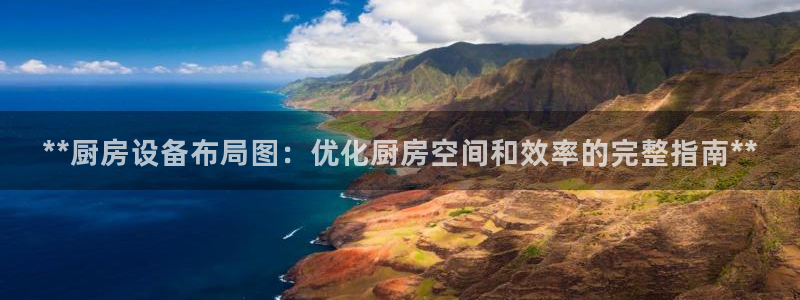 凯时ag旗舰厅：**厨房设备布局图：优化厨房空间和效率的完整