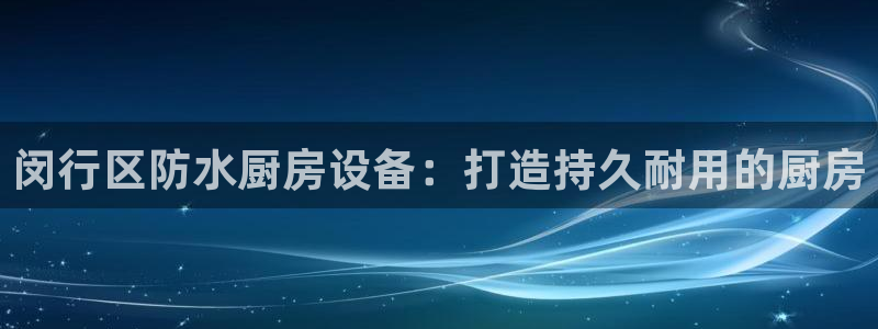 尊龙凯时平台信誉怎样：闵行区防水厨房设备：打造持久耐用的厨房