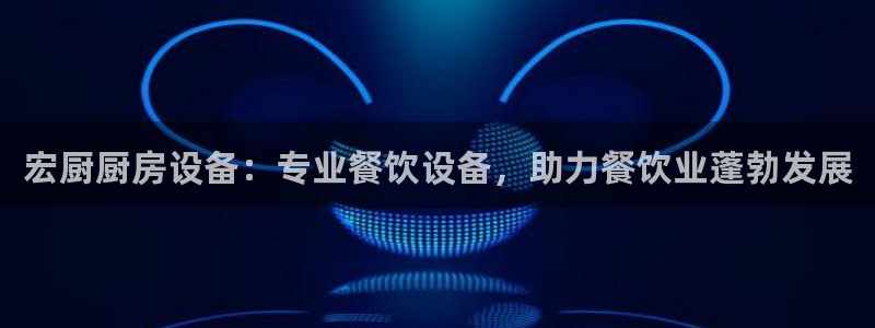 凯时K66最新版本下载：宏厨厨房设备：专业餐饮设备，助力餐饮