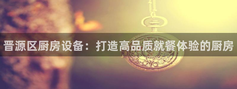 尊龙中国：晋源区厨房设备：打造高品质就餐体验的厨房