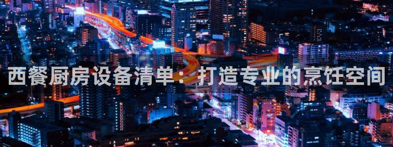 凯时首页登录：西餐厨房设备清单：打造专业的烹饪空间