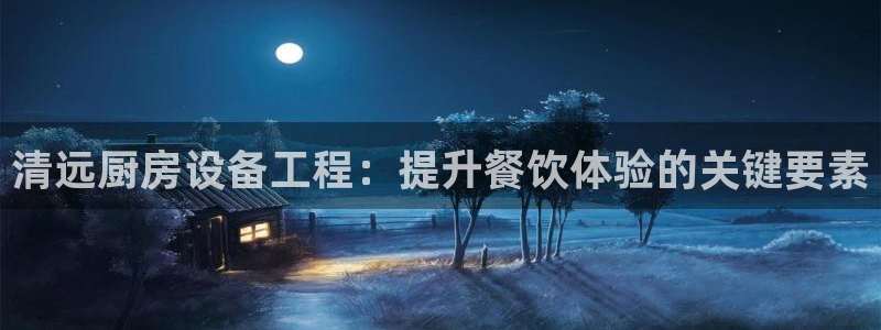 尊龙 5：清远厨房设备工程：提升餐饮体验的关键要素
