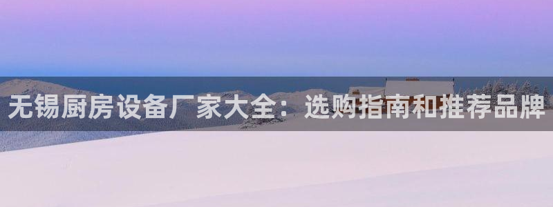 尊龙娱官网赢来就送38：无锡厨房设备厂家大全：选购指南和推荐