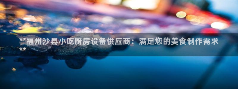尊龙人生就是-首页(中国)有限公司：**福州沙县小吃厨房设备