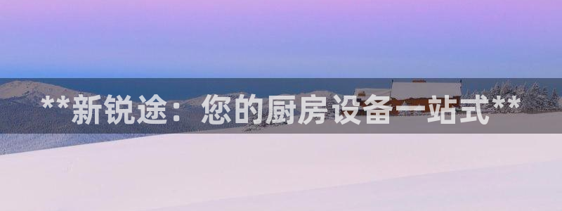 尊龙人生就是搏：**新锐途：您的厨房设备一站式**