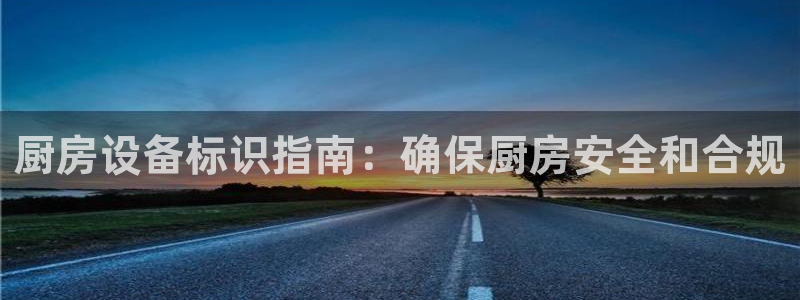 尊龙凯时充十万返现多少：厨房设备标识指南：确保厨房安全和合规
