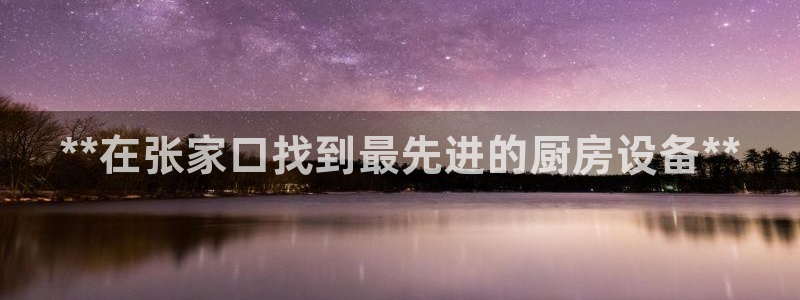尊龙凯时人生就是博中国官网：**在张家口找到最先进的厨房设备