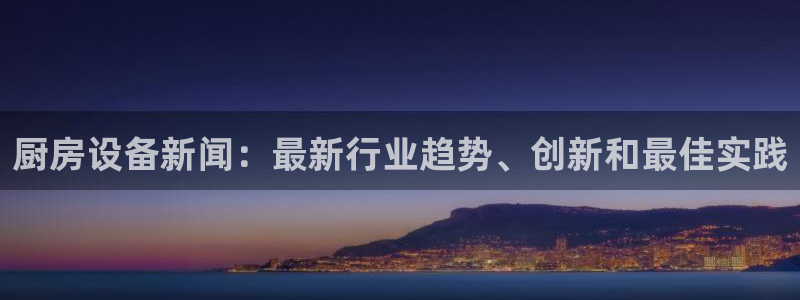 尊龙凯时登陆：厨房设备新闻：最新行业趋势、创新和最佳实践