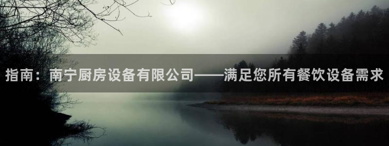 尊龙凯时d3563：指南：南宁厨房设备有限公司——满足您所有