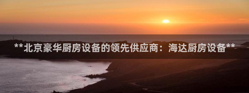 尊龙会：**北京豪华厨房设备的领先供应商：海达厨房设备**